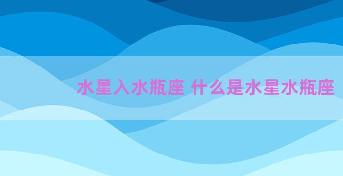 水星入水瓶座 什么是水星水瓶座